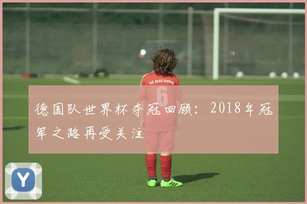 德国队世界杯夺冠回顾：2018年冠军之路再受关注