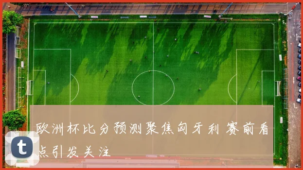 欧洲杯比分预测聚焦匈牙利 赛前看点引发关注