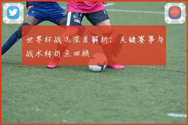 世界杯战况深度解析：关键赛事与战术转折点回顾