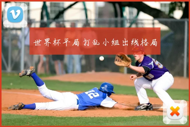 世界杯平局打乱小组出线格局
